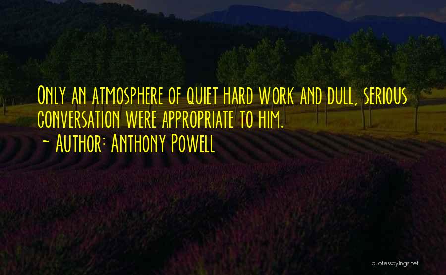 Anthony Powell Quotes: Only An Atmosphere Of Quiet Hard Work And Dull, Serious Conversation Were Appropriate To Him.