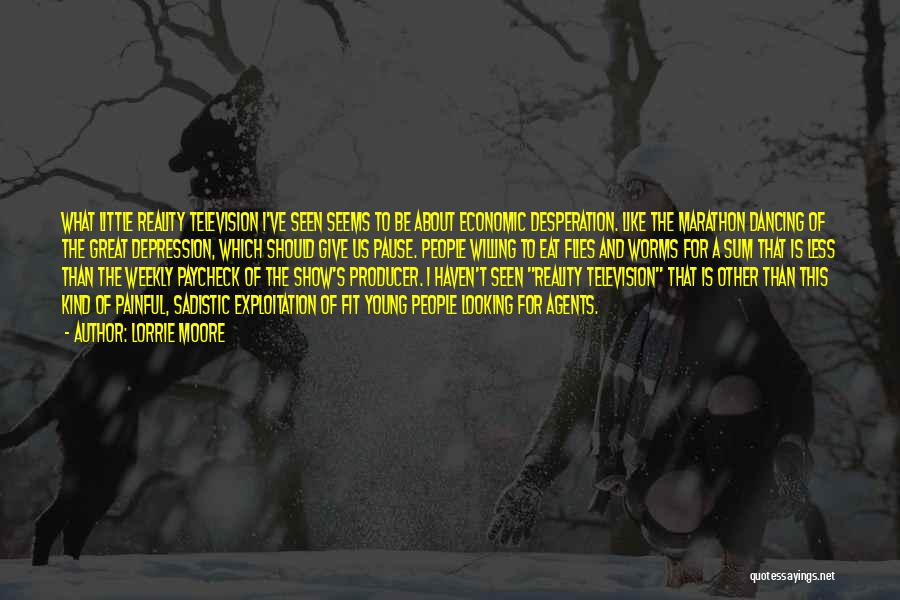 Lorrie Moore Quotes: What Little Reality Television I've Seen Seems To Be About Economic Desperation. Like The Marathon Dancing Of The Great Depression,