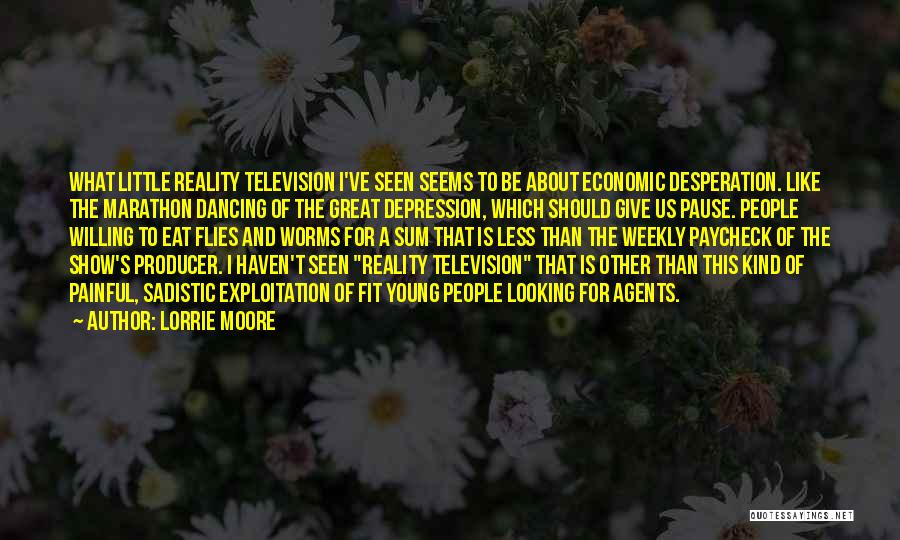 Lorrie Moore Quotes: What Little Reality Television I've Seen Seems To Be About Economic Desperation. Like The Marathon Dancing Of The Great Depression,