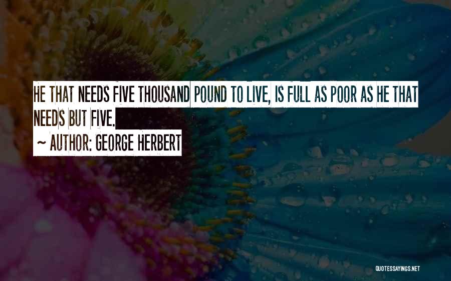 George Herbert Quotes: He That Needs Five Thousand Pound To Live, Is Full As Poor As He That Needs But Five.