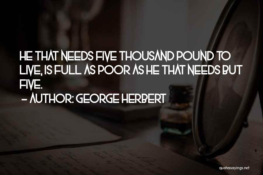 George Herbert Quotes: He That Needs Five Thousand Pound To Live, Is Full As Poor As He That Needs But Five.