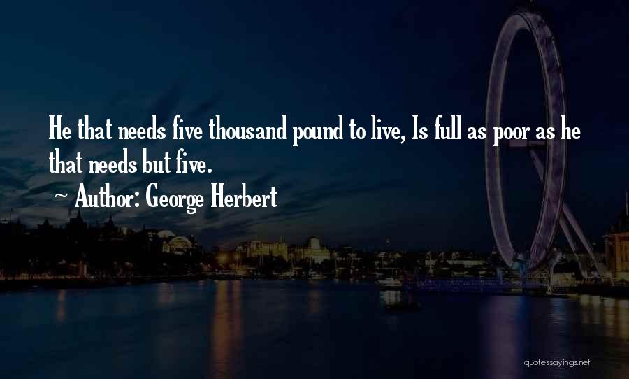 George Herbert Quotes: He That Needs Five Thousand Pound To Live, Is Full As Poor As He That Needs But Five.