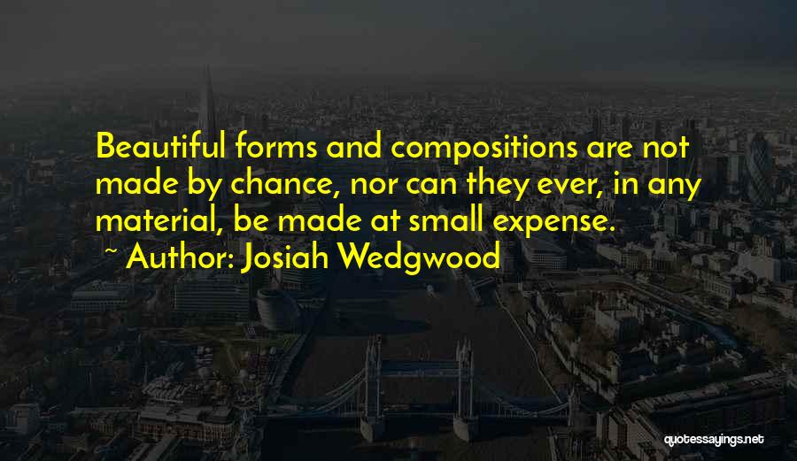 Josiah Wedgwood Quotes: Beautiful Forms And Compositions Are Not Made By Chance, Nor Can They Ever, In Any Material, Be Made At Small