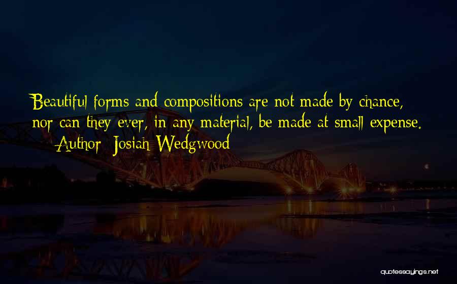 Josiah Wedgwood Quotes: Beautiful Forms And Compositions Are Not Made By Chance, Nor Can They Ever, In Any Material, Be Made At Small