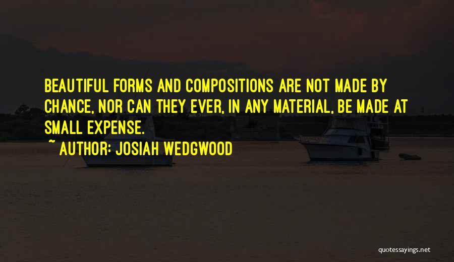 Josiah Wedgwood Quotes: Beautiful Forms And Compositions Are Not Made By Chance, Nor Can They Ever, In Any Material, Be Made At Small