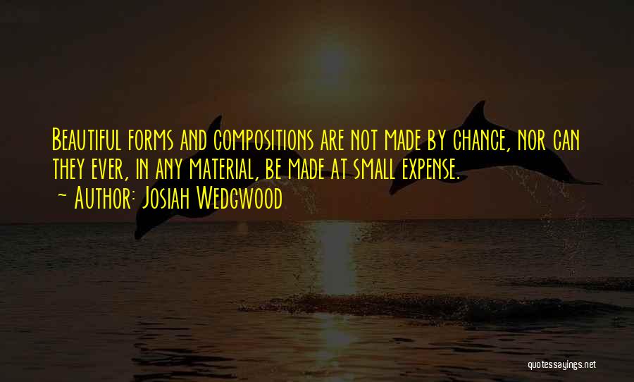 Josiah Wedgwood Quotes: Beautiful Forms And Compositions Are Not Made By Chance, Nor Can They Ever, In Any Material, Be Made At Small