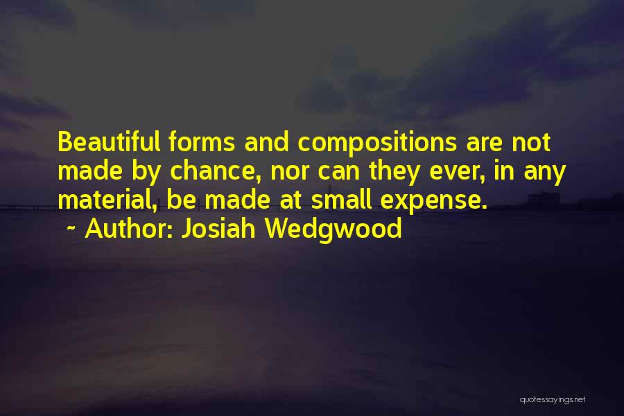 Josiah Wedgwood Quotes: Beautiful Forms And Compositions Are Not Made By Chance, Nor Can They Ever, In Any Material, Be Made At Small