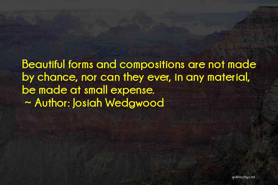 Josiah Wedgwood Quotes: Beautiful Forms And Compositions Are Not Made By Chance, Nor Can They Ever, In Any Material, Be Made At Small