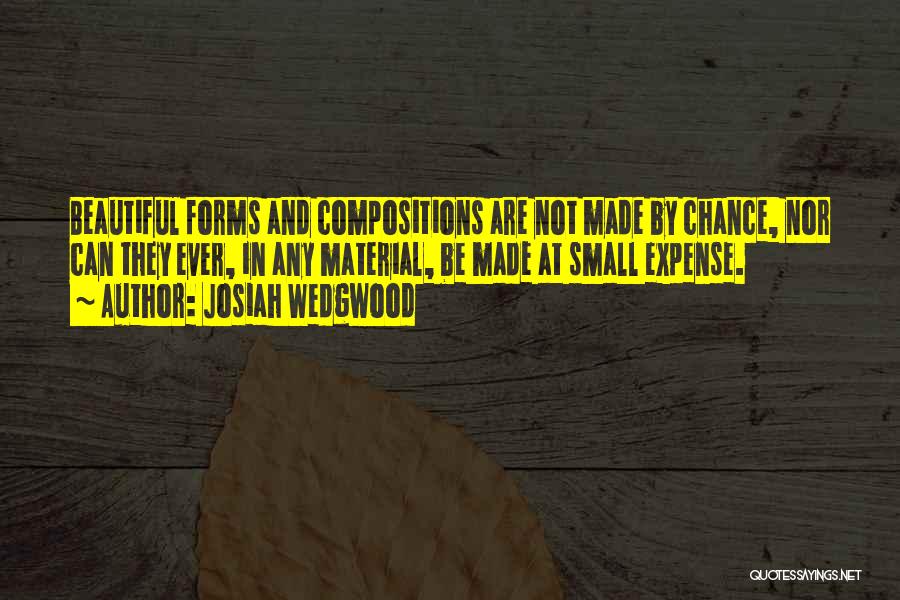 Josiah Wedgwood Quotes: Beautiful Forms And Compositions Are Not Made By Chance, Nor Can They Ever, In Any Material, Be Made At Small