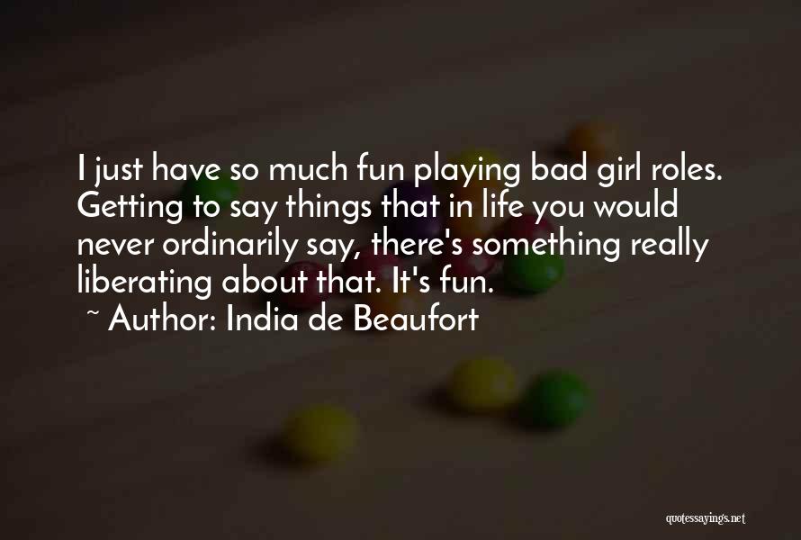 India De Beaufort Quotes: I Just Have So Much Fun Playing Bad Girl Roles. Getting To Say Things That In Life You Would Never