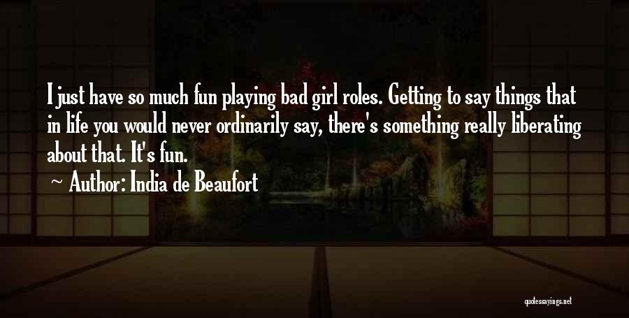 India De Beaufort Quotes: I Just Have So Much Fun Playing Bad Girl Roles. Getting To Say Things That In Life You Would Never