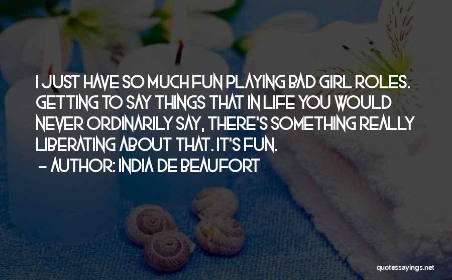 India De Beaufort Quotes: I Just Have So Much Fun Playing Bad Girl Roles. Getting To Say Things That In Life You Would Never