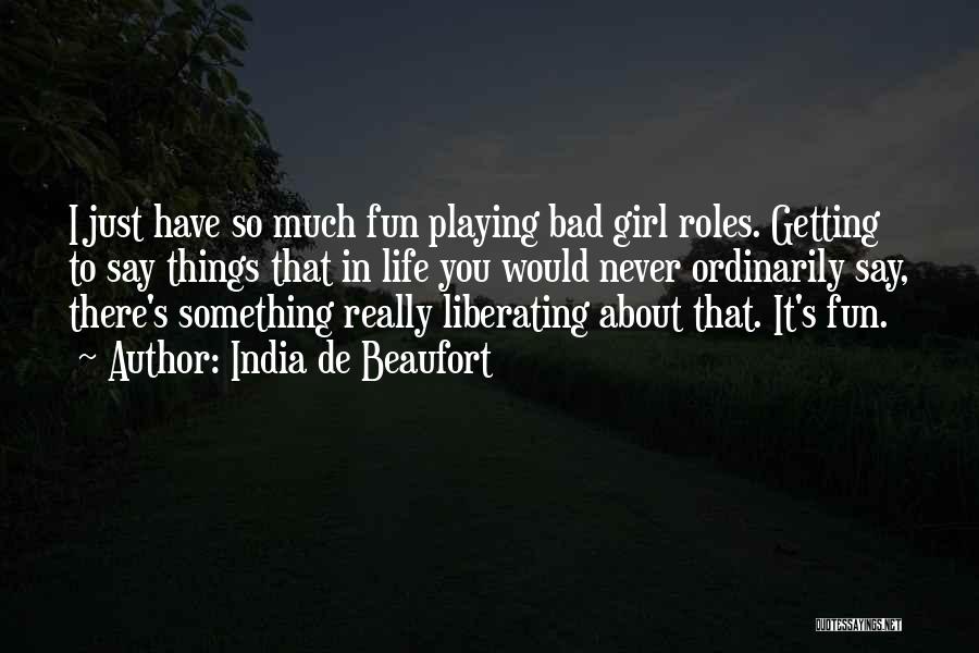 India De Beaufort Quotes: I Just Have So Much Fun Playing Bad Girl Roles. Getting To Say Things That In Life You Would Never