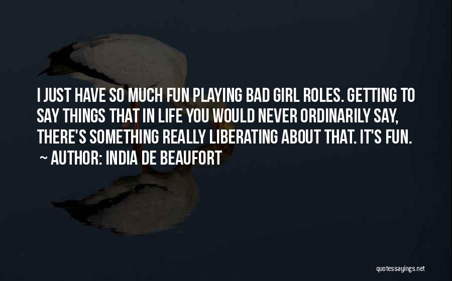 India De Beaufort Quotes: I Just Have So Much Fun Playing Bad Girl Roles. Getting To Say Things That In Life You Would Never