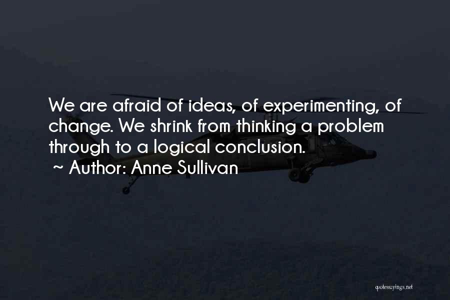 Anne Sullivan Quotes: We Are Afraid Of Ideas, Of Experimenting, Of Change. We Shrink From Thinking A Problem Through To A Logical Conclusion.