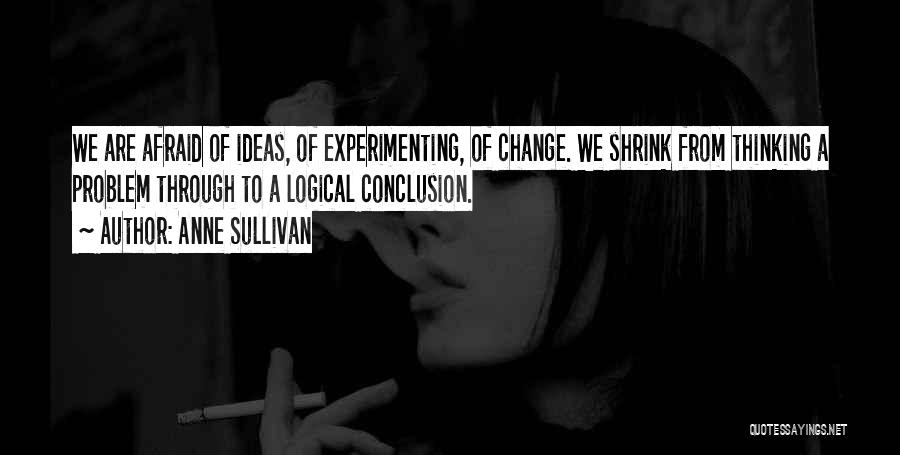 Anne Sullivan Quotes: We Are Afraid Of Ideas, Of Experimenting, Of Change. We Shrink From Thinking A Problem Through To A Logical Conclusion.