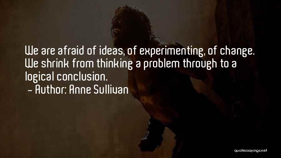 Anne Sullivan Quotes: We Are Afraid Of Ideas, Of Experimenting, Of Change. We Shrink From Thinking A Problem Through To A Logical Conclusion.