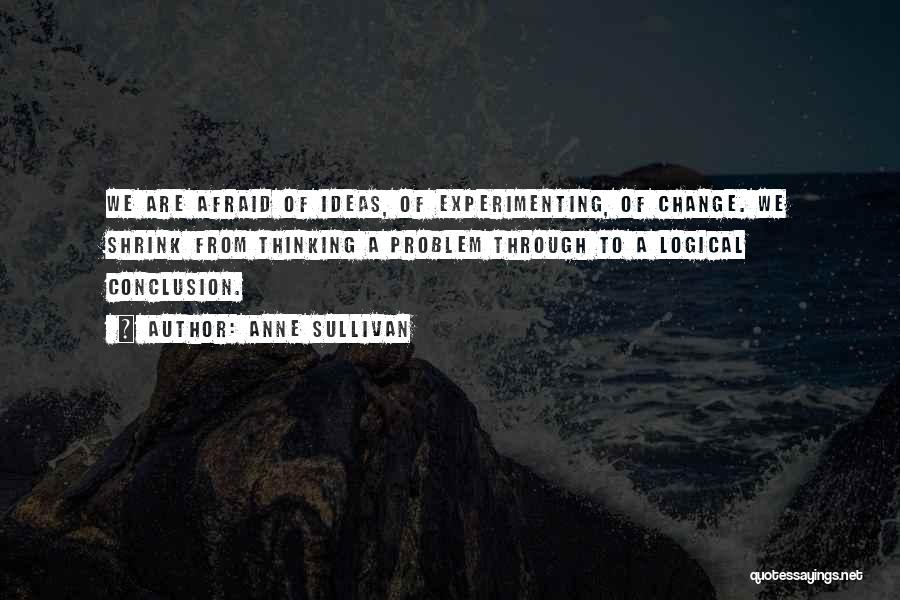 Anne Sullivan Quotes: We Are Afraid Of Ideas, Of Experimenting, Of Change. We Shrink From Thinking A Problem Through To A Logical Conclusion.