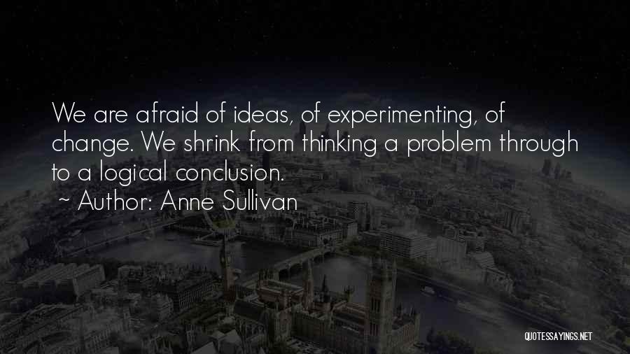 Anne Sullivan Quotes: We Are Afraid Of Ideas, Of Experimenting, Of Change. We Shrink From Thinking A Problem Through To A Logical Conclusion.