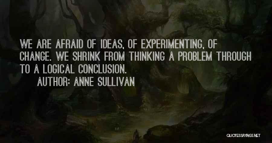 Anne Sullivan Quotes: We Are Afraid Of Ideas, Of Experimenting, Of Change. We Shrink From Thinking A Problem Through To A Logical Conclusion.