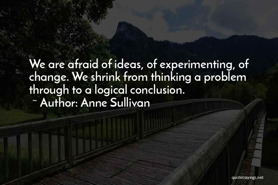 Anne Sullivan Quotes: We Are Afraid Of Ideas, Of Experimenting, Of Change. We Shrink From Thinking A Problem Through To A Logical Conclusion.