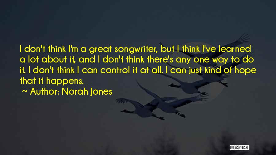 Norah Jones Quotes: I Don't Think I'm A Great Songwriter, But I Think I've Learned A Lot About It, And I Don't Think