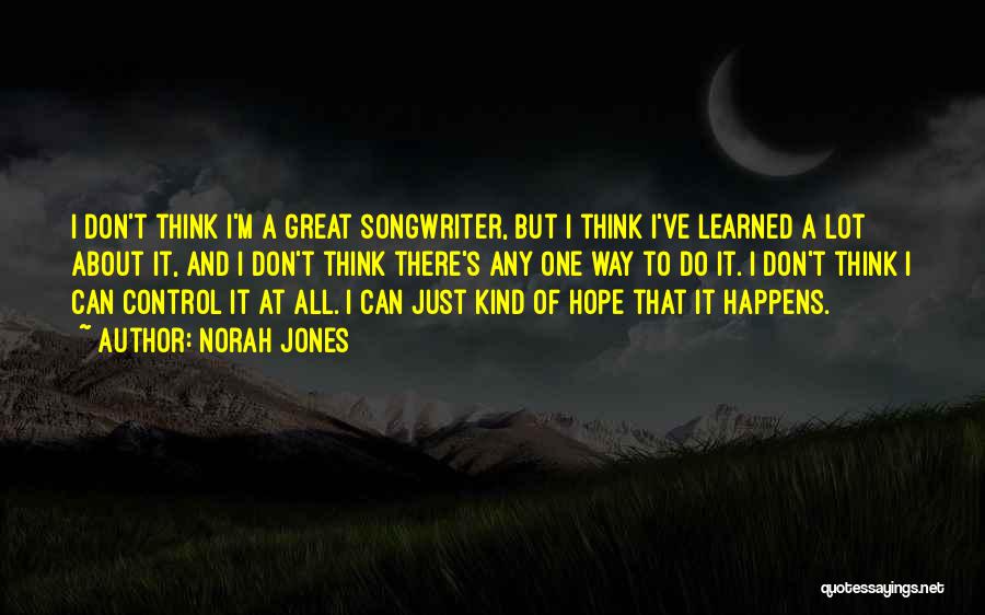 Norah Jones Quotes: I Don't Think I'm A Great Songwriter, But I Think I've Learned A Lot About It, And I Don't Think