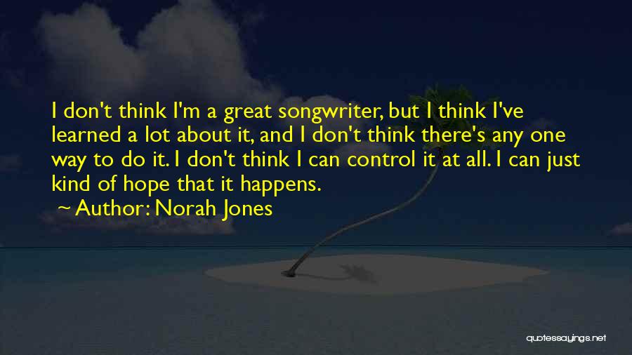 Norah Jones Quotes: I Don't Think I'm A Great Songwriter, But I Think I've Learned A Lot About It, And I Don't Think