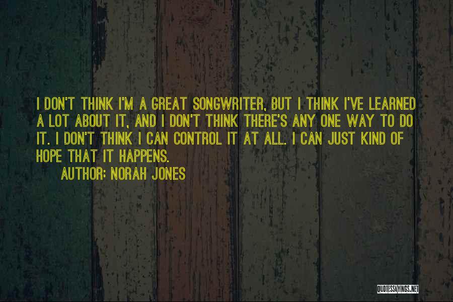 Norah Jones Quotes: I Don't Think I'm A Great Songwriter, But I Think I've Learned A Lot About It, And I Don't Think