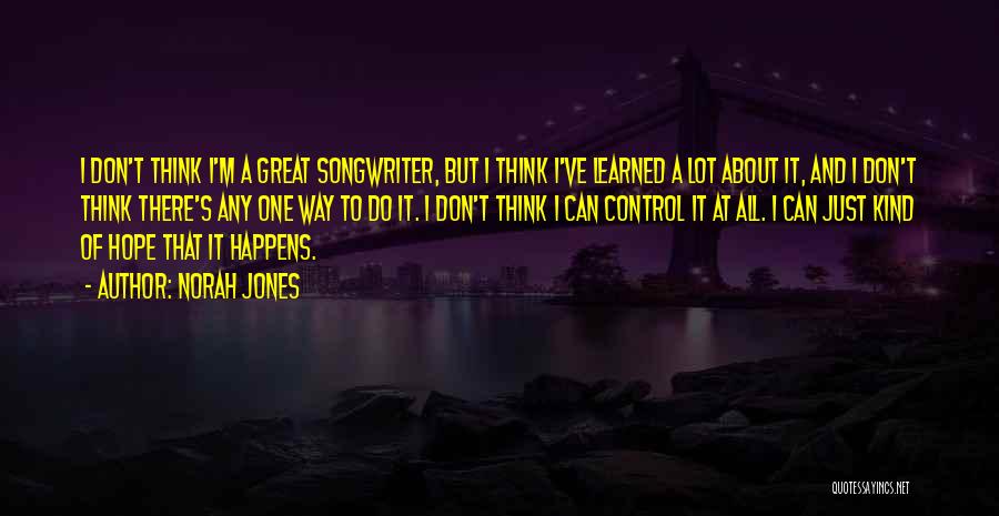 Norah Jones Quotes: I Don't Think I'm A Great Songwriter, But I Think I've Learned A Lot About It, And I Don't Think