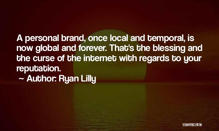 Ryan Lilly Quotes: A Personal Brand, Once Local And Temporal, Is Now Global And Forever. That's The Blessing And The Curse Of The