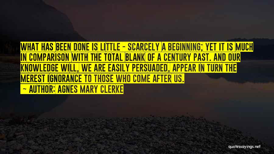 Agnes Mary Clerke Quotes: What Has Been Done Is Little - Scarcely A Beginning; Yet It Is Much In Comparison With The Total Blank