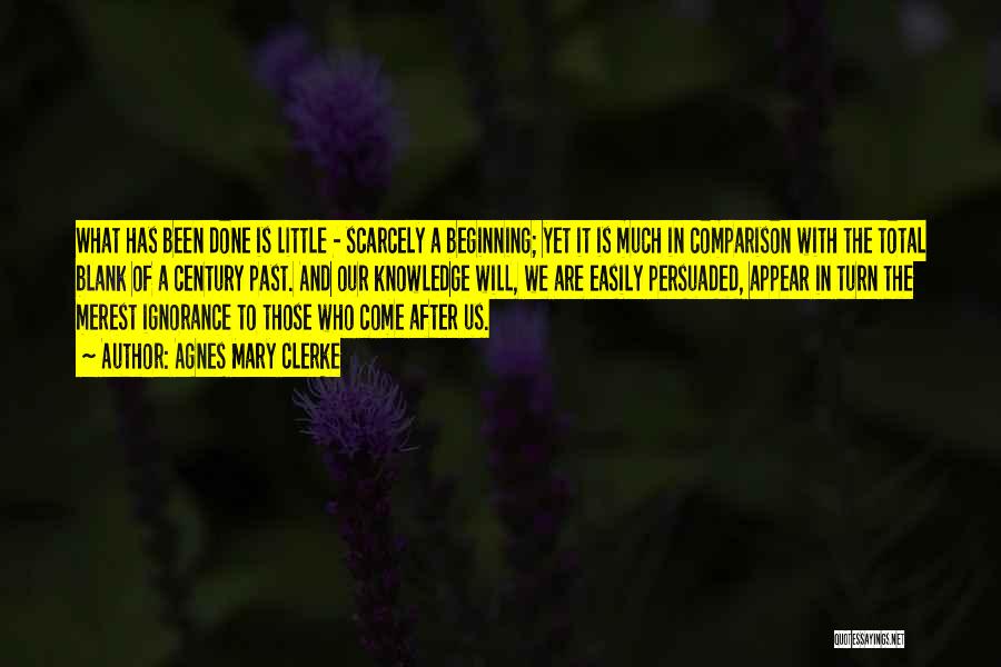 Agnes Mary Clerke Quotes: What Has Been Done Is Little - Scarcely A Beginning; Yet It Is Much In Comparison With The Total Blank