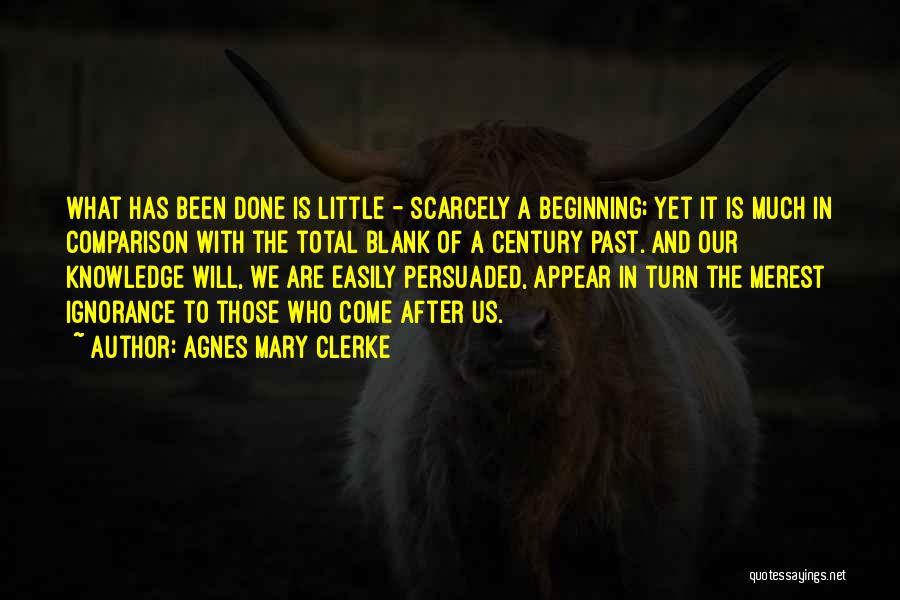 Agnes Mary Clerke Quotes: What Has Been Done Is Little - Scarcely A Beginning; Yet It Is Much In Comparison With The Total Blank