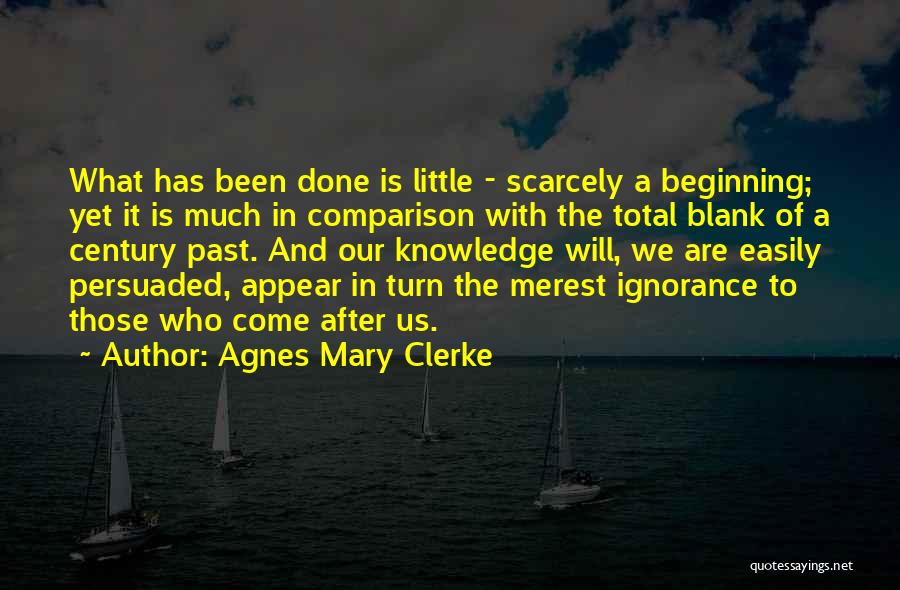 Agnes Mary Clerke Quotes: What Has Been Done Is Little - Scarcely A Beginning; Yet It Is Much In Comparison With The Total Blank