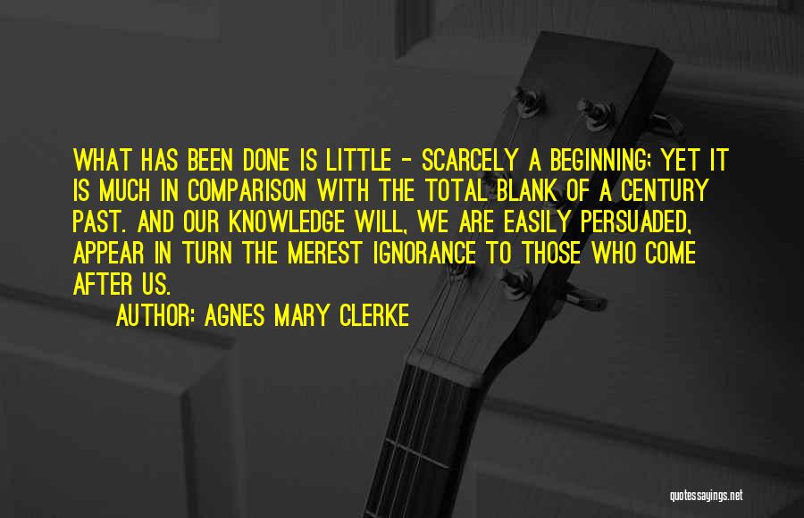 Agnes Mary Clerke Quotes: What Has Been Done Is Little - Scarcely A Beginning; Yet It Is Much In Comparison With The Total Blank