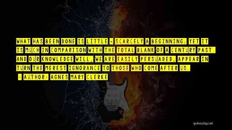 Agnes Mary Clerke Quotes: What Has Been Done Is Little - Scarcely A Beginning; Yet It Is Much In Comparison With The Total Blank