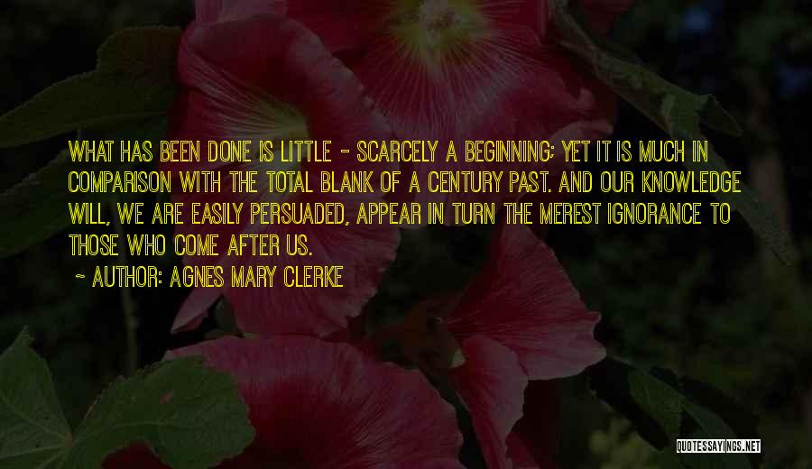 Agnes Mary Clerke Quotes: What Has Been Done Is Little - Scarcely A Beginning; Yet It Is Much In Comparison With The Total Blank