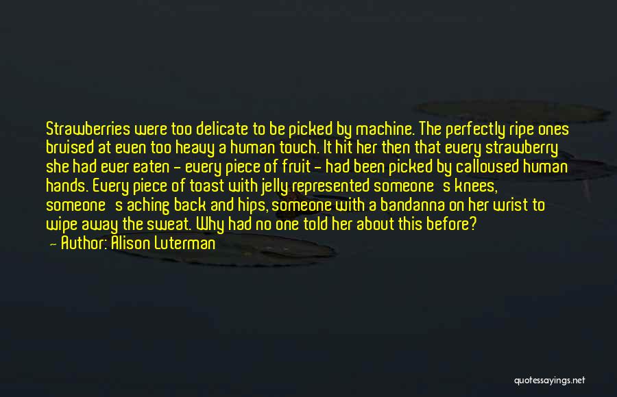 Alison Luterman Quotes: Strawberries Were Too Delicate To Be Picked By Machine. The Perfectly Ripe Ones Bruised At Even Too Heavy A Human