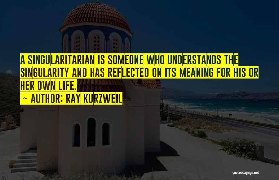 Ray Kurzweil Quotes: A Singularitarian Is Someone Who Understands The Singularity And Has Reflected On Its Meaning For His Or Her Own Life.