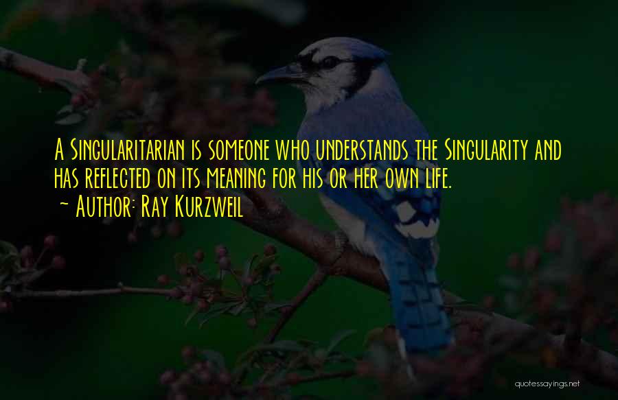 Ray Kurzweil Quotes: A Singularitarian Is Someone Who Understands The Singularity And Has Reflected On Its Meaning For His Or Her Own Life.