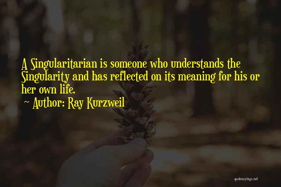 Ray Kurzweil Quotes: A Singularitarian Is Someone Who Understands The Singularity And Has Reflected On Its Meaning For His Or Her Own Life.