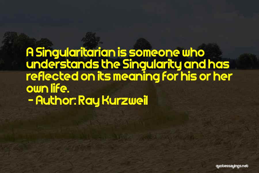 Ray Kurzweil Quotes: A Singularitarian Is Someone Who Understands The Singularity And Has Reflected On Its Meaning For His Or Her Own Life.