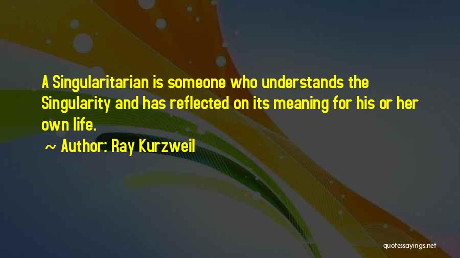 Ray Kurzweil Quotes: A Singularitarian Is Someone Who Understands The Singularity And Has Reflected On Its Meaning For His Or Her Own Life.