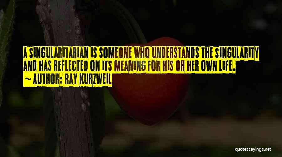 Ray Kurzweil Quotes: A Singularitarian Is Someone Who Understands The Singularity And Has Reflected On Its Meaning For His Or Her Own Life.