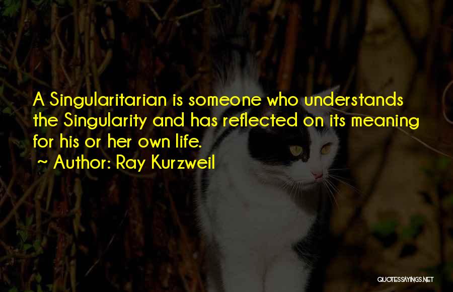 Ray Kurzweil Quotes: A Singularitarian Is Someone Who Understands The Singularity And Has Reflected On Its Meaning For His Or Her Own Life.