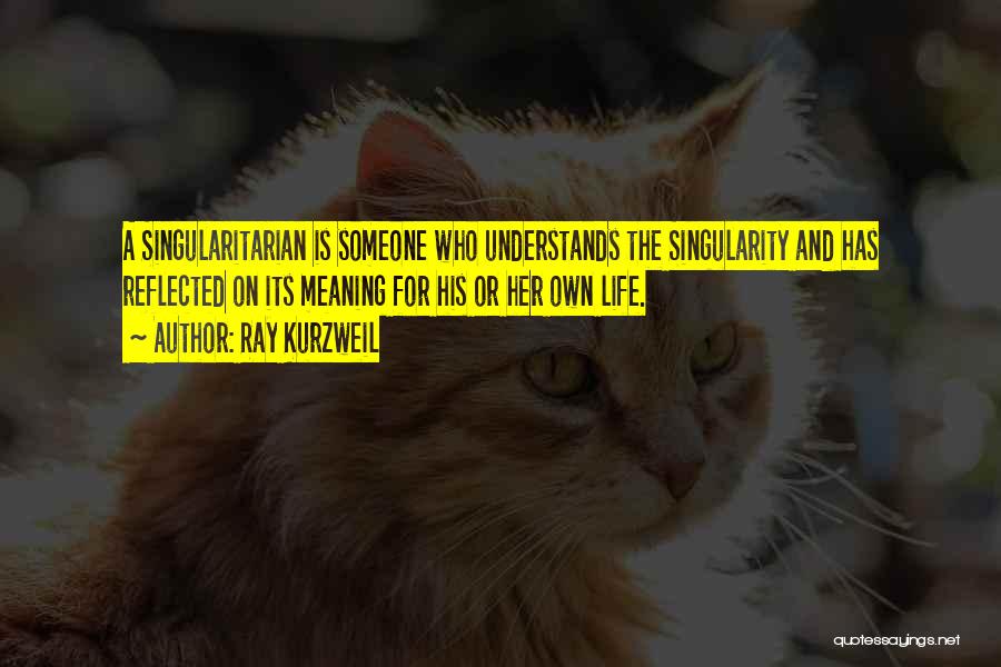 Ray Kurzweil Quotes: A Singularitarian Is Someone Who Understands The Singularity And Has Reflected On Its Meaning For His Or Her Own Life.