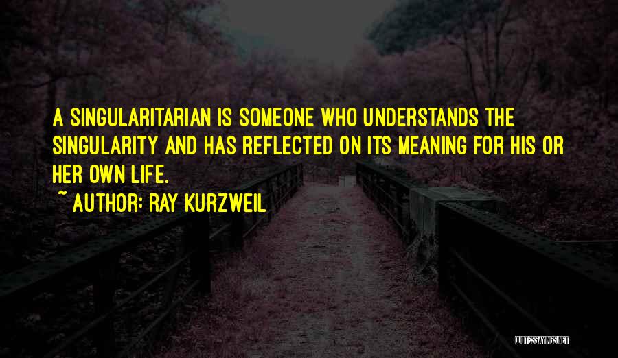 Ray Kurzweil Quotes: A Singularitarian Is Someone Who Understands The Singularity And Has Reflected On Its Meaning For His Or Her Own Life.