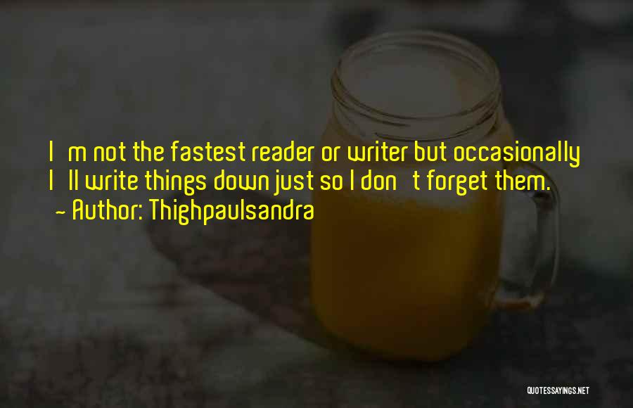 Thighpaulsandra Quotes: I'm Not The Fastest Reader Or Writer But Occasionally I'll Write Things Down Just So I Don't Forget Them.