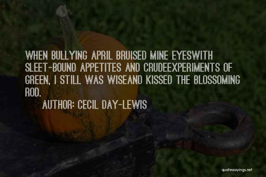 Cecil Day-Lewis Quotes: When Bullying April Bruised Mine Eyeswith Sleet-bound Appetites And Crudeexperiments Of Green, I Still Was Wiseand Kissed The Blossoming Rod.